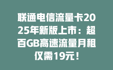 联通电信流量卡2025年新版上市：超百GB高速流量月租仅需19元！