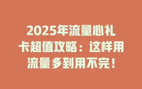 2025年流量心礼卡超值攻略：这样用流量多到用不完！