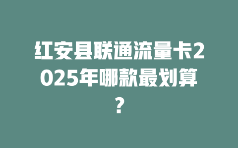 红安县联通流量卡2025年哪款最划算？