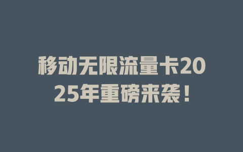 移动无限流量卡2025年重磅来袭！