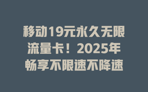 移动19元永久无限流量卡！2025年畅享不限速不降速