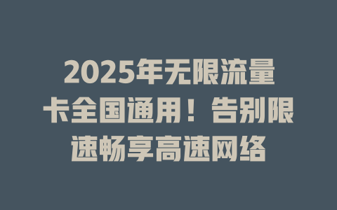 2025年无限流量卡全国通用！告别限速畅享高速网络
