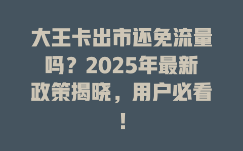 大王卡出市还免流量吗？2025年最新政策揭晓，用户必看！