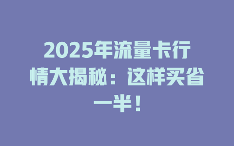2025年流量卡行情大揭秘：这样买省一半！