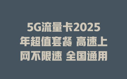 5G流量卡2025年超值套餐 高速上网不限速 全国通用