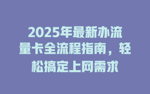 2025年最新办流量卡全流程指南，轻松搞定上网需求