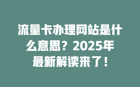流量卡办理网站是什么意思？2025年最新解读来了！
