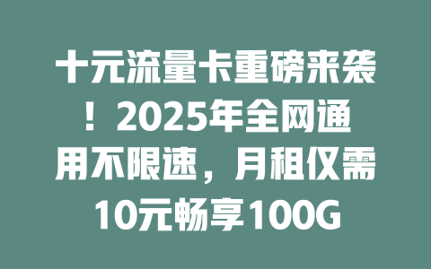 十元流量卡重磅来袭！2025年全网通用不限速，月租仅需10元畅享100GB！