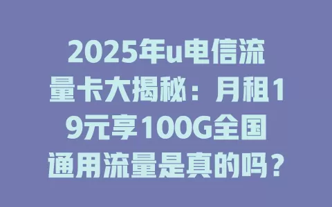 2025年u电信流量卡大揭秘：月租19元享100G全国通用流量是真的吗？