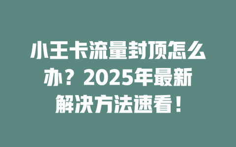 小王卡流量封顶怎么办？2025年最新解决方法速看！