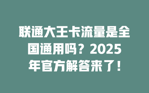 联通大王卡流量是全国通用吗？2025年官方解答来了！