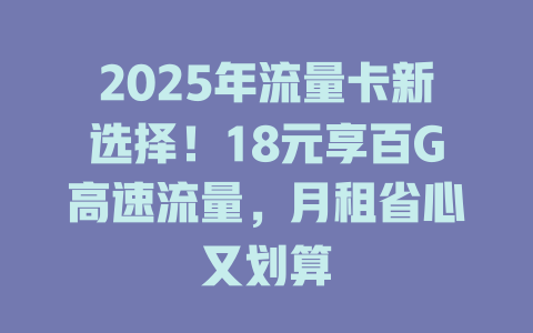 2025年流量卡新选择！18元享百G高速流量，月租省心又划算