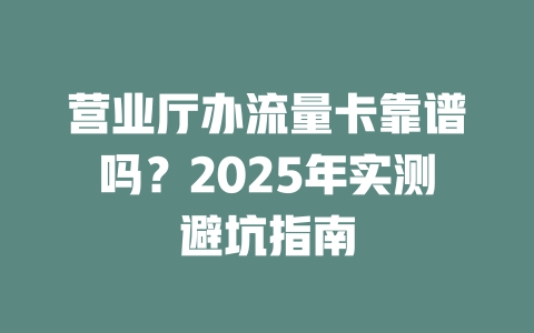 营业厅办流量卡靠谱吗？2025年实测避坑指南