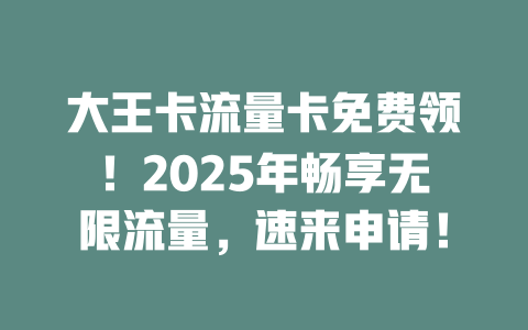 大王卡流量卡免费领！2025年畅享无限流量，速来申请！