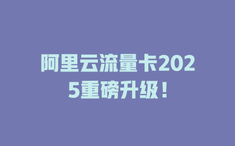 阿里云流量卡2025重磅升级！