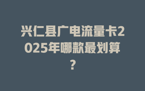 兴仁县广电流量卡2025年哪款最划算？