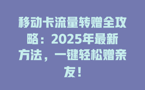 移动卡流量转赠全攻略：2025年最新方法，一键轻松赠亲友！