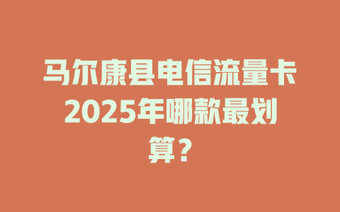 马尔康县电信流量卡2025年哪款最划算？