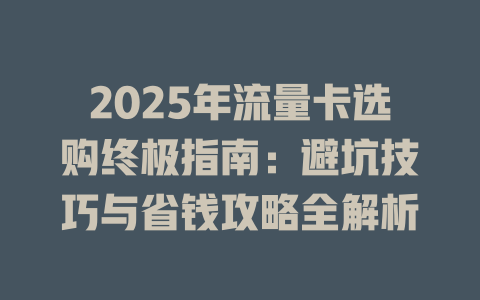 2025年流量卡选购终极指南：避坑技巧与省钱攻略全解析