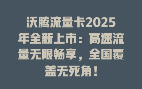 沃腾流量卡2025年全新上市：高速流量无限畅享，全国覆盖无死角！
