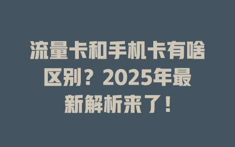 流量卡和手机卡有啥区别？2025年最新解析来了！