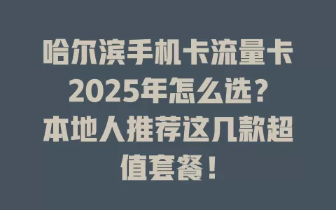 哈尔滨手机卡流量卡2025年怎么选？本地人推荐这几款超值套餐！