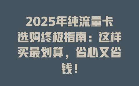 2025年纯流量卡选购终极指南：这样买最划算，省心又省钱！