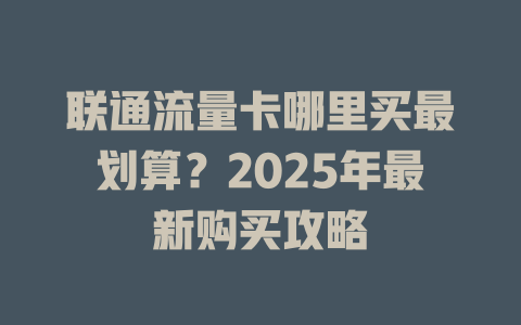 联通流量卡哪里买最划算？2025年最新购买攻略