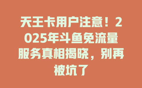 天王卡用户注意！2025年斗鱼免流量服务真相揭晓，别再被坑了
