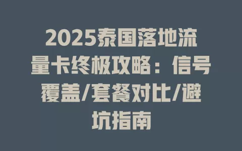 2025泰国落地流量卡终极攻略：信号覆盖/套餐对比/避坑指南