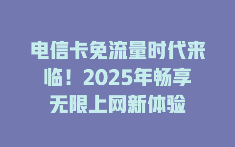 电信卡免流量时代来临！2025年畅享无限上网新体验