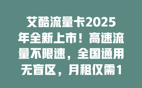 艾酷流量卡2025年全新上市！高速流量不限速，全国通用无盲区，月租仅需19元起！