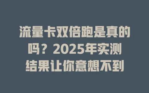流量卡双倍跑是真的吗？2025年实测结果让你意想不到