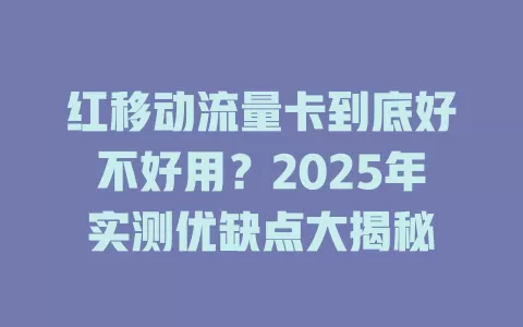 红移动流量卡到底好不好用？2025年实测优缺点大揭秘