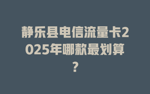 静乐县电信流量卡2025年哪款最划算？