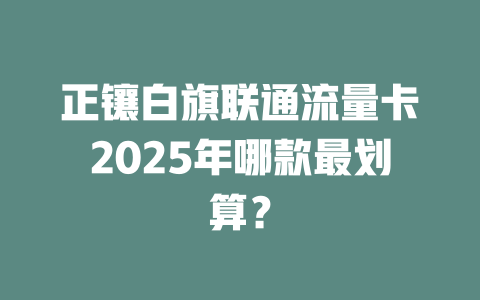 正镶白旗联通流量卡2025年哪款最划算？