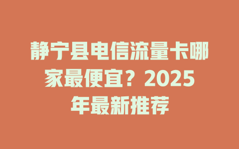 静宁县电信流量卡哪家最便宜？2025年最新推荐