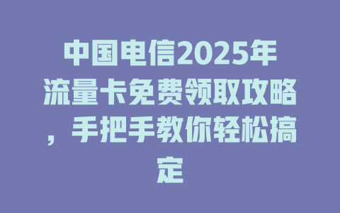 中国电信2025年流量卡免费领取攻略，手把手教你轻松搞定