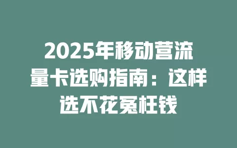 2025年移动营流量卡选购指南：这样选不花冤枉钱