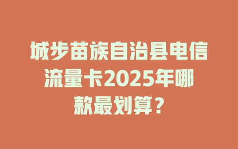 城步苗族自治县电信流量卡2025年哪款最划算？
