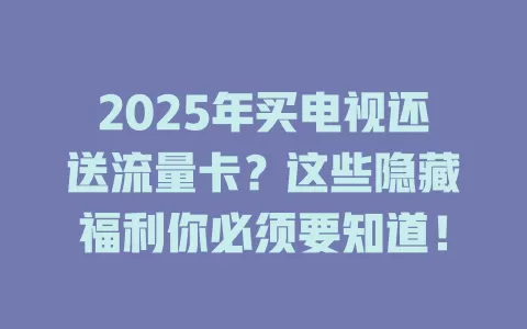 2025年买电视还送流量卡？这些隐藏福利你必须要知道！