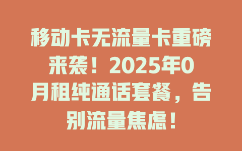 移动卡无流量卡重磅来袭！2025年0月租纯通话套餐，告别流量焦虑！