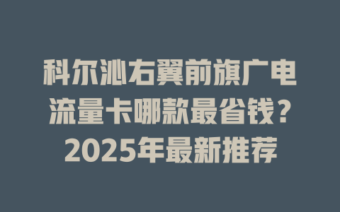 科尔沁右翼前旗广电流量卡哪款最省钱？2025年最新推荐