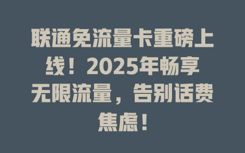 联通免流量卡重磅上线！2025年畅享无限流量，告别话费焦虑！