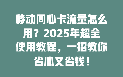 移动同心卡流量怎么用？2025年超全使用教程，一招教你省心又省钱！