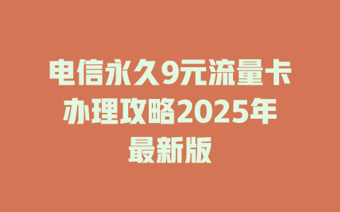 电信永久9元流量卡办理攻略2025年最新版