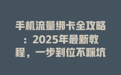 手机流量绑卡全攻略：2025年最新教程，一步到位不踩坑