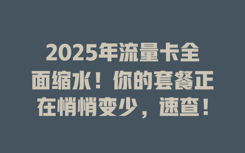 2025年流量卡全面缩水！你的套餐正在悄悄变少，速查！