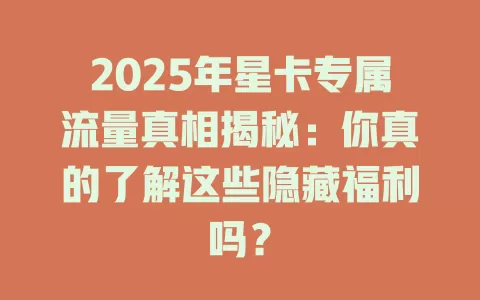 2025年星卡专属流量真相揭秘：你真的了解这些隐藏福利吗？