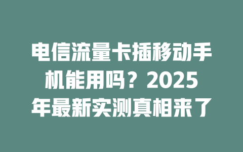 电信流量卡插移动手机能用吗？2025年最新实测真相来了
